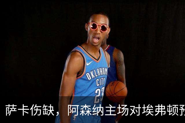 萨卡伤缺，阿森纳主场对埃弗顿预测2比1