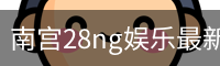 南宫28ng娱乐最新官网下载正式发布-版本稳定性优化